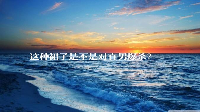 这种裙子是不是对直男爆杀？