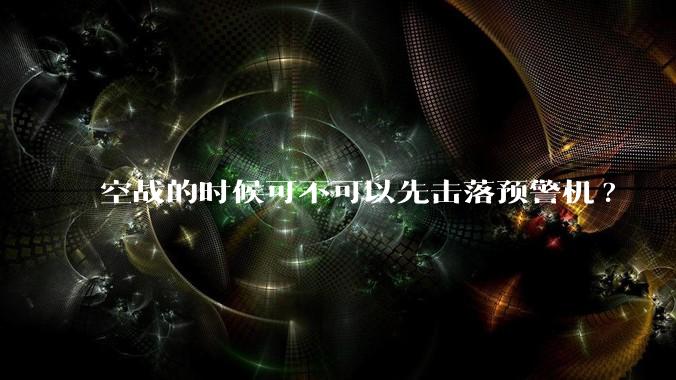 空战的时候可不可以先击落预警机?