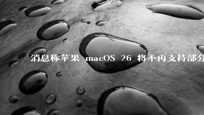 消息称苹果 macOS 26 将不再支持部分旧款英特尔 CPU 机型，这背后原因有哪些？