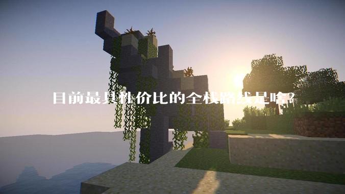 目前最具性价比的全栈路线是啥？