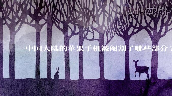 中国大陆的苹果手机被阉割了哪些部分?
