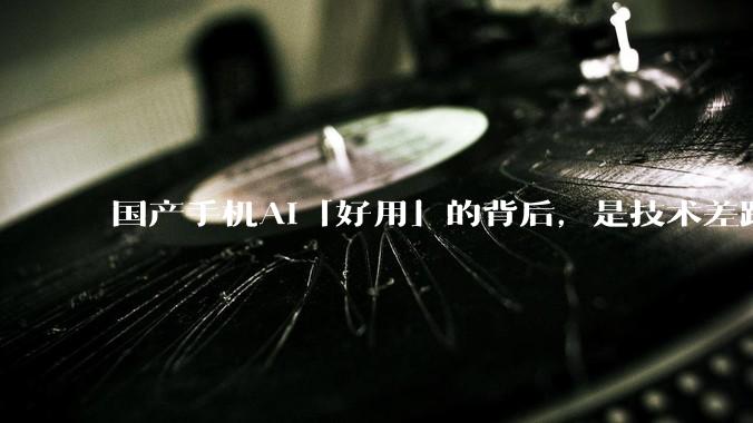 国产手机AI「好用」的背后，是技术差距还是文化差异？