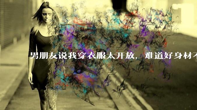 男朋友说我穿衣服太开放，难道好身材不应该显示出来吗？