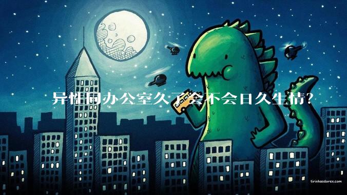 异性同办公室久了会不会日久生情？