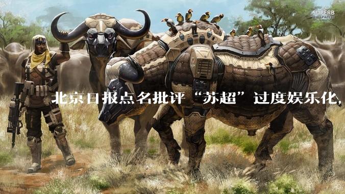 北京日报点名批评“苏超”过度娱乐化，它是否管的太宽了？为什么无良媒体不会被查封取缔？