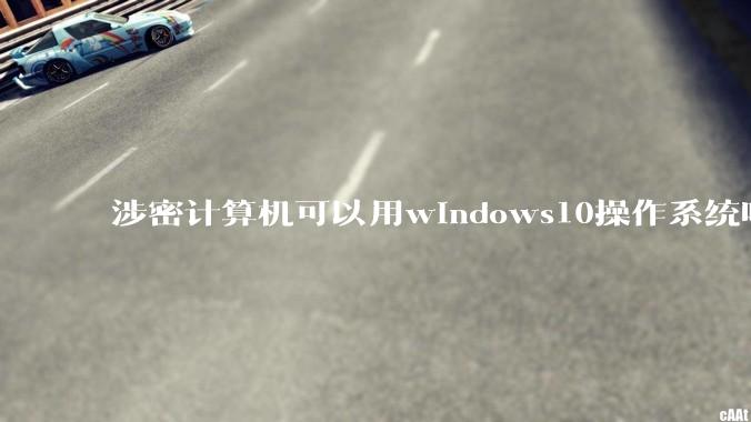 涉密计算机可以用windows10操作系统吗?