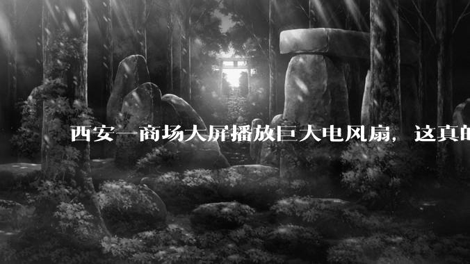 西安一商场大屏播放巨大电风扇，这真的能起到「望扇止暑」效果吗？还是单纯营销创意？