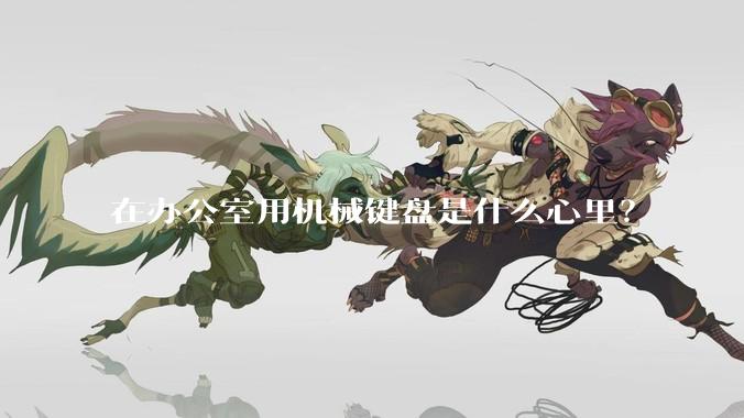在办公室用机械键盘是什么心里？