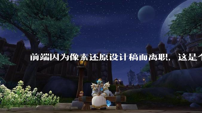前端因为像素还原设计稿而离职，这是个别现象吗？