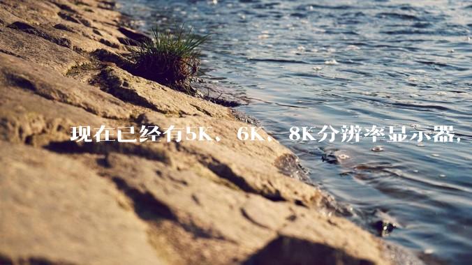 现在已经有5K、6K、8K分辨率显示器，那么8K之后是什么？