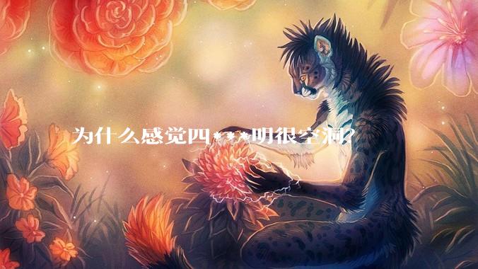 为什么感觉四***明很空洞？
