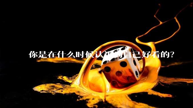你是在什么时候认识到自己好看的？